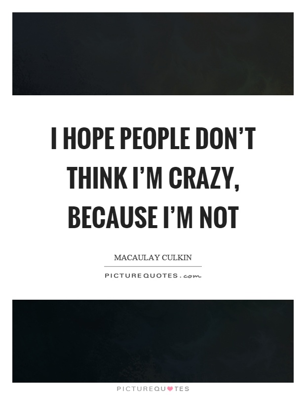 I hope people don't think I'm crazy, because I'm not Picture Quote #1