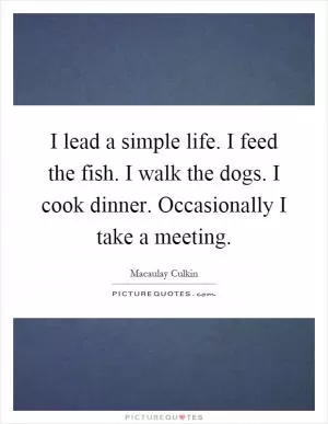 I lead a simple life. I feed the fish. I walk the dogs. I cook dinner. Occasionally I take a meeting Picture Quote #1