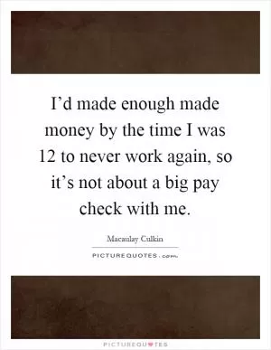 I’d made enough made money by the time I was 12 to never work again, so it’s not about a big pay check with me Picture Quote #1