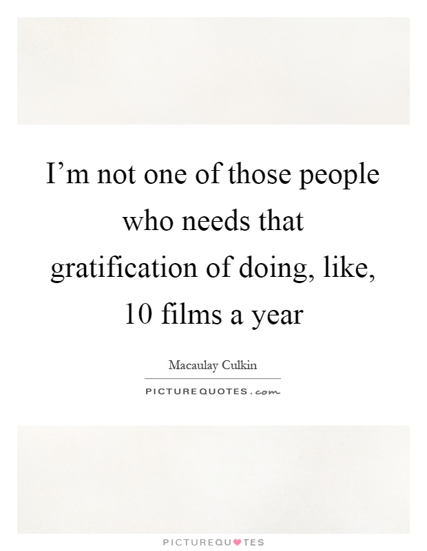 I'm not one of those people who needs that gratification of doing, like, 10 films a year Picture Quote #1