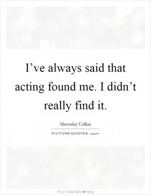 I’ve always said that acting found me. I didn’t really find it Picture Quote #1