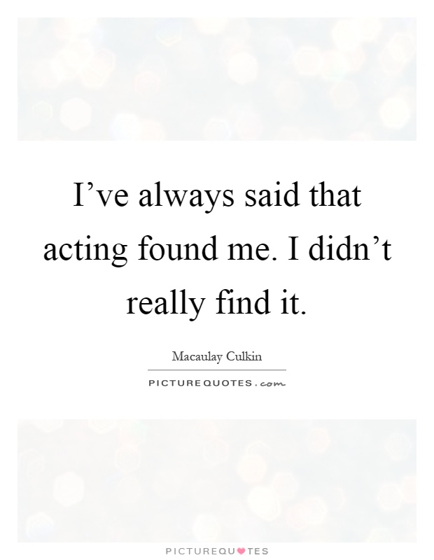 I've always said that acting found me. I didn't really find it Picture Quote #1