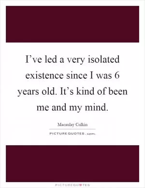 I’ve led a very isolated existence since I was 6 years old. It’s kind of been me and my mind Picture Quote #1