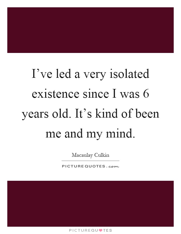 I've led a very isolated existence since I was 6 years old. It's kind of been me and my mind Picture Quote #1