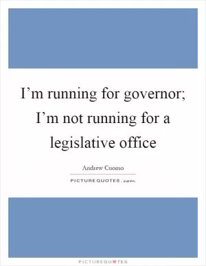 I’m running for governor; I’m not running for a legislative office Picture Quote #1