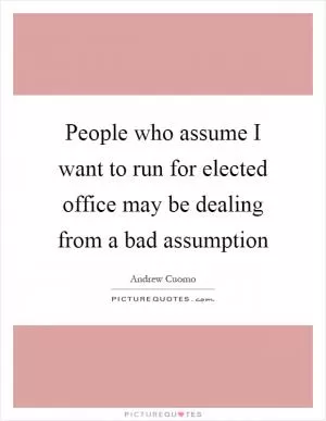 People who assume I want to run for elected office may be dealing from a bad assumption Picture Quote #1