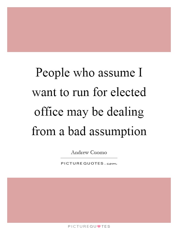 People who assume I want to run for elected office may be dealing from a bad assumption Picture Quote #1