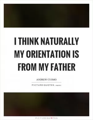 I think naturally my orientation is from my father Picture Quote #1