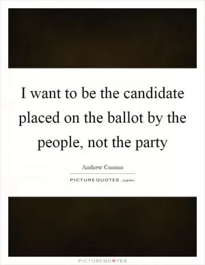 I want to be the candidate placed on the ballot by the people, not the party Picture Quote #1