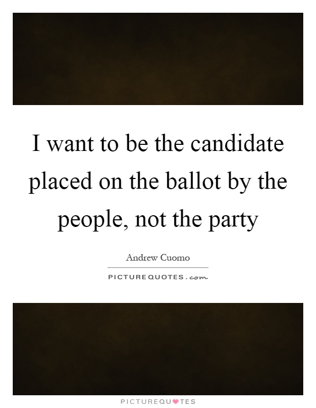 I want to be the candidate placed on the ballot by the people, not the party Picture Quote #1