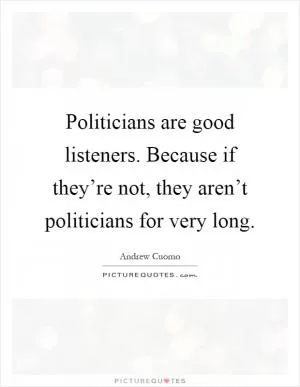Politicians are good listeners. Because if they’re not, they aren’t politicians for very long Picture Quote #1
