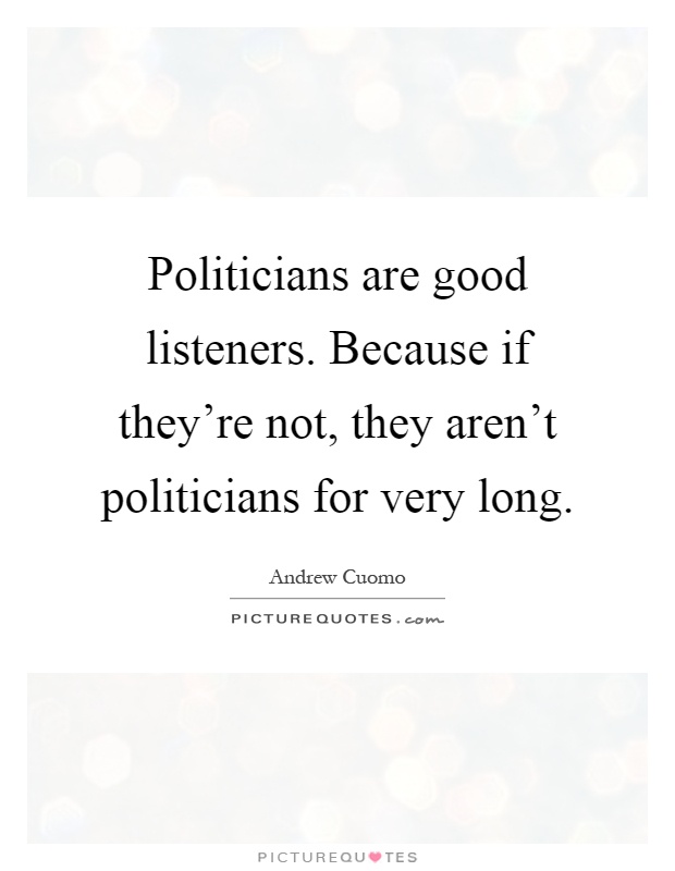 Politicians are good listeners. Because if they're not, they aren't politicians for very long Picture Quote #1