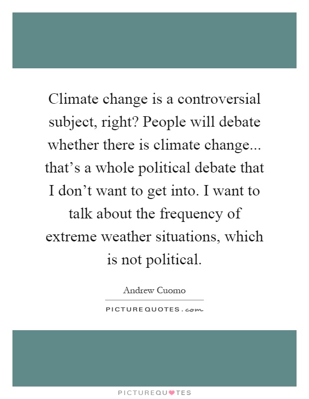 Climate change is a controversial subject, right? People will debate whether there is climate change... that's a whole political debate that I don't want to get into. I want to talk about the frequency of extreme weather situations, which is not political Picture Quote #1