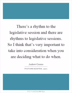 There’s a rhythm to the legislative session and there are rhythms to legislative sessions. So I think that’s very important to take into consideration when you are deciding what to do when Picture Quote #1