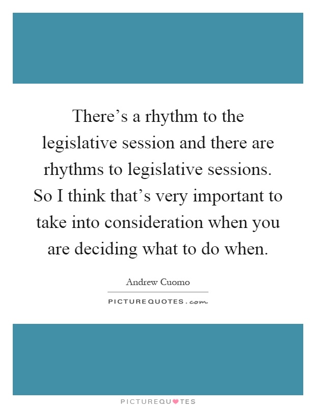 There's a rhythm to the legislative session and there are rhythms to legislative sessions. So I think that's very important to take into consideration when you are deciding what to do when Picture Quote #1