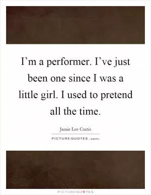I’m a performer. I’ve just been one since I was a little girl. I used to pretend all the time Picture Quote #1