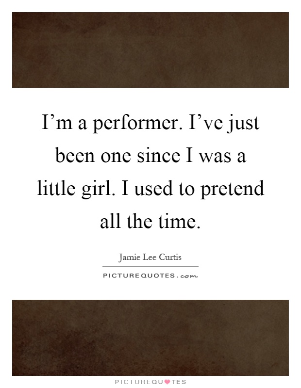 I'm a performer. I've just been one since I was a little girl. I used to pretend all the time Picture Quote #1
