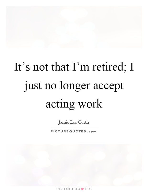 It's not that I'm retired; I just no longer accept acting work Picture Quote #1