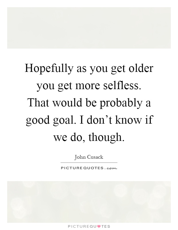 Hopefully as you get older you get more selfless. That would be probably a good goal. I don't know if we do, though Picture Quote #1