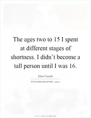 The ages two to 15 I spent at different stages of shortness. I didn’t become a tall person until I was 16 Picture Quote #1