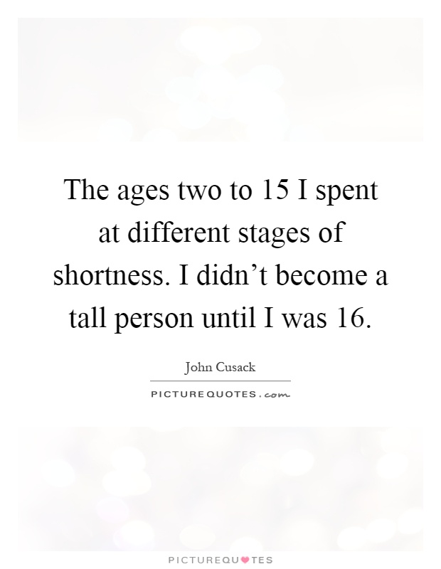 The ages two to 15 I spent at different stages of shortness. I didn't become a tall person until I was 16 Picture Quote #1