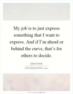 My job is to just express something that I want to express. And if I’m ahead or behind the curve, that’s for others to decide Picture Quote #1