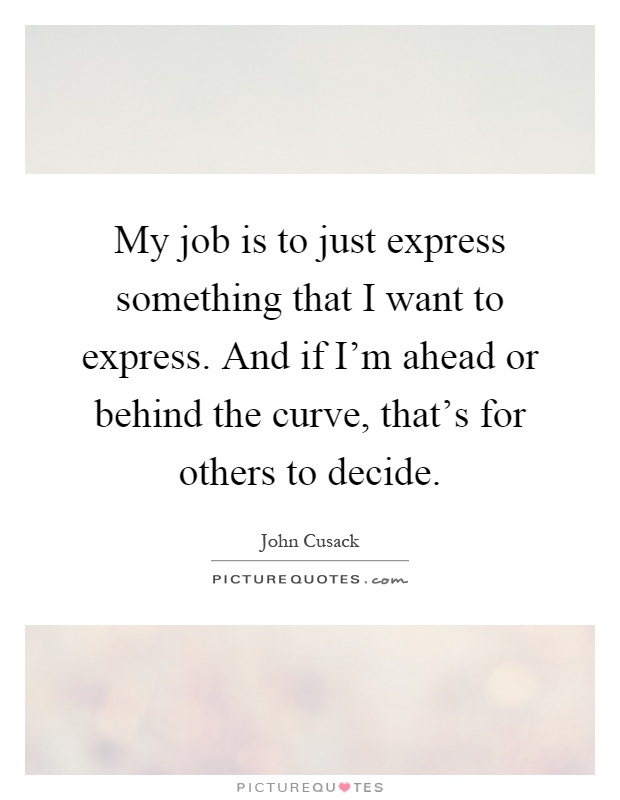 My job is to just express something that I want to express. And if I'm ahead or behind the curve, that's for others to decide Picture Quote #1