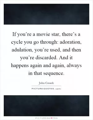 If you’re a movie star, there’s a cycle you go through: adoration, adulation, you’re used, and then you’re discarded. And it happens again and again, always in that sequence Picture Quote #1