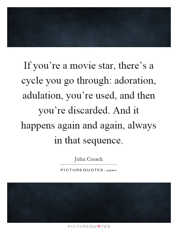 If you're a movie star, there's a cycle you go through: adoration, adulation, you're used, and then you're discarded. And it happens again and again, always in that sequence Picture Quote #1