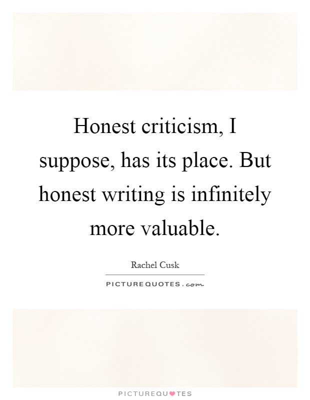 Honest criticism, I suppose, has its place. But honest writing is infinitely more valuable Picture Quote #1
