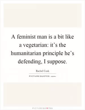 A feminist man is a bit like a vegetarian: it’s the humanitarian principle he’s defending, I suppose Picture Quote #1