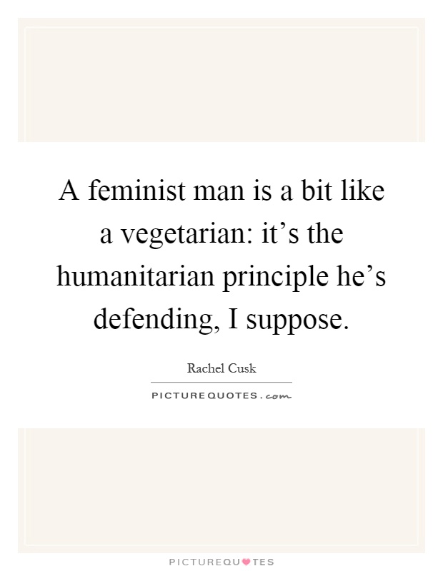 A feminist man is a bit like a vegetarian: it's the humanitarian principle he's defending, I suppose Picture Quote #1