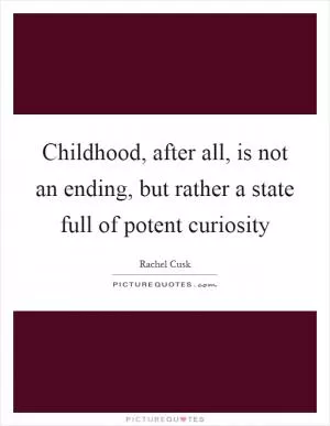 Childhood, after all, is not an ending, but rather a state full of potent curiosity Picture Quote #1