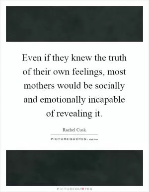 Even if they knew the truth of their own feelings, most mothers would be socially and emotionally incapable of revealing it Picture Quote #1