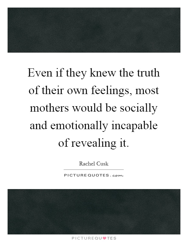 Even if they knew the truth of their own feelings, most mothers would be socially and emotionally incapable of revealing it Picture Quote #1