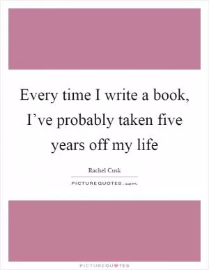 Every time I write a book, I’ve probably taken five years off my life Picture Quote #1