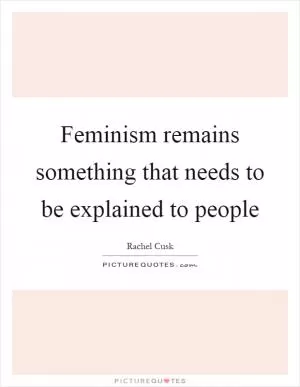 Feminism remains something that needs to be explained to people Picture Quote #1
