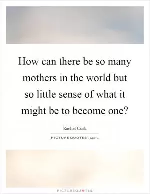 How can there be so many mothers in the world but so little sense of what it might be to become one? Picture Quote #1