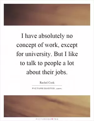 I have absolutely no concept of work, except for university. But I like to talk to people a lot about their jobs Picture Quote #1