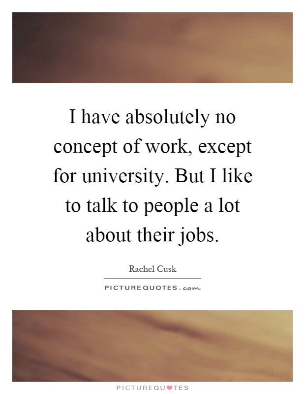 I have absolutely no concept of work, except for university. But I like to talk to people a lot about their jobs Picture Quote #1