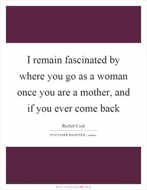 I remain fascinated by where you go as a woman once you are a mother, and if you ever come back Picture Quote #1