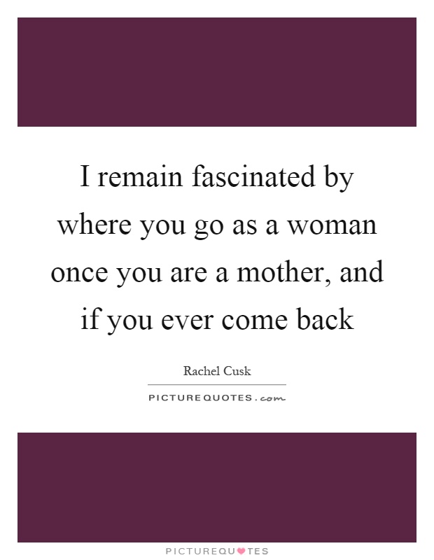 I remain fascinated by where you go as a woman once you are a mother, and if you ever come back Picture Quote #1
