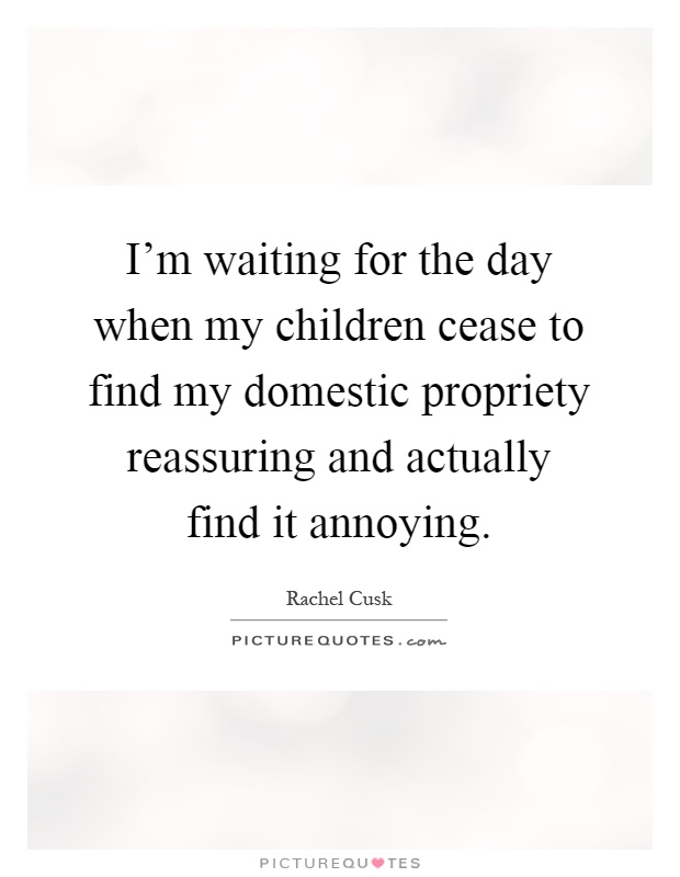 I'm waiting for the day when my children cease to find my domestic propriety reassuring and actually find it annoying Picture Quote #1