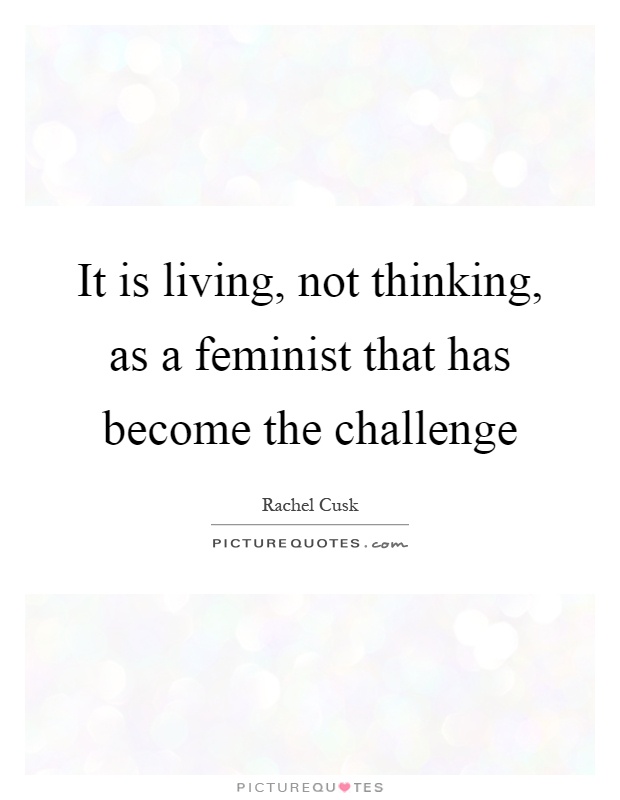 It is living, not thinking, as a feminist that has become the challenge Picture Quote #1