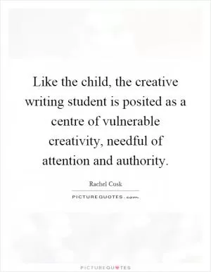 Like the child, the creative writing student is posited as a centre of vulnerable creativity, needful of attention and authority Picture Quote #1