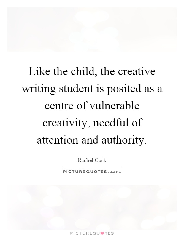 Like the child, the creative writing student is posited as a centre of vulnerable creativity, needful of attention and authority Picture Quote #1