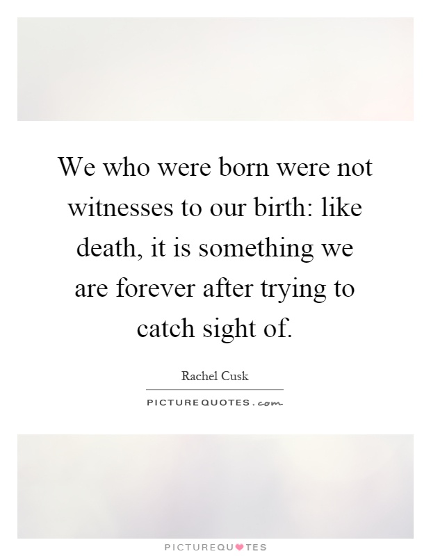 We who were born were not witnesses to our birth: like death, it is something we are forever after trying to catch sight of Picture Quote #1