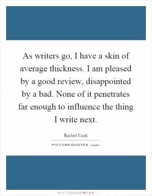 As writers go, I have a skin of average thickness. I am pleased by a good review, disappointed by a bad. None of it penetrates far enough to influence the thing I write next Picture Quote #1