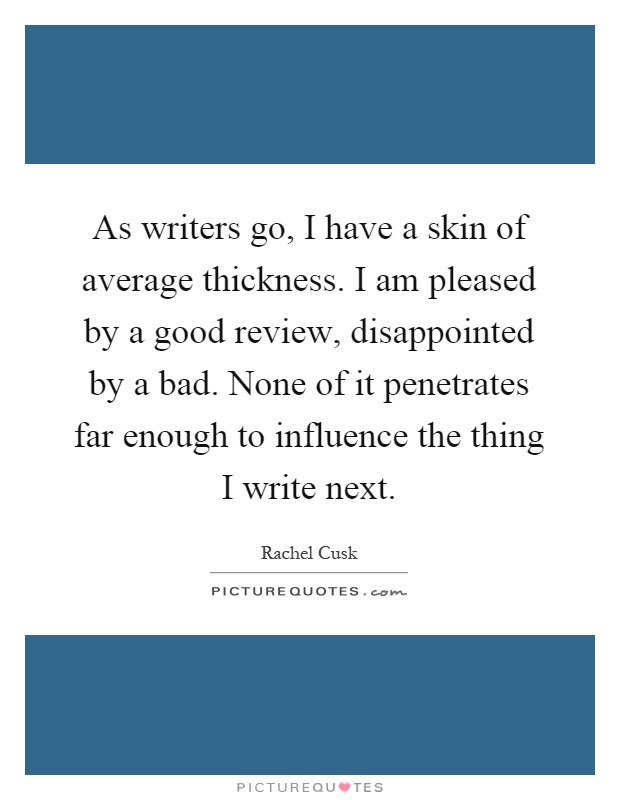 As writers go, I have a skin of average thickness. I am pleased by a good review, disappointed by a bad. None of it penetrates far enough to influence the thing I write next Picture Quote #1