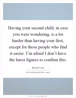Having your second child, in case you were wondering, is a lot harder than having your first, except for those people who find it easier. I’m afraid I don’t have the latest figures to confirm this Picture Quote #1